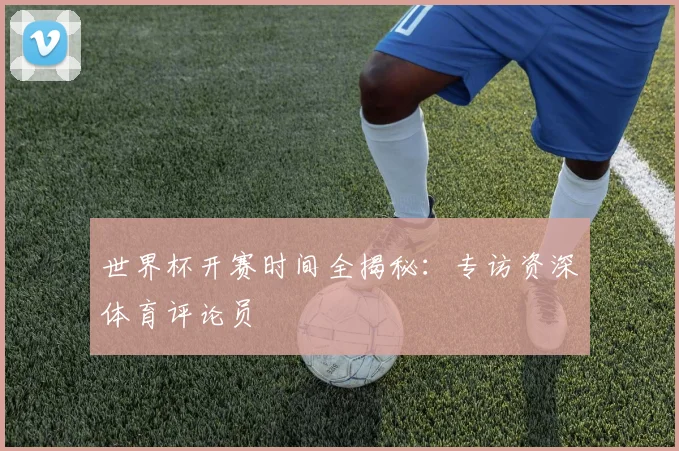 世界杯开赛时间全揭秘：专访资深体育评论员