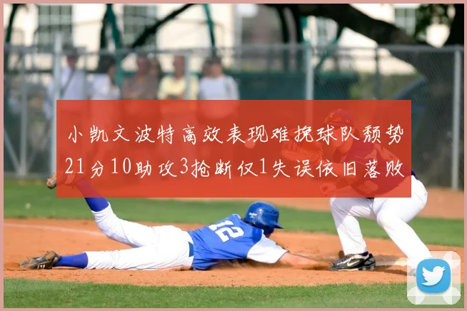 小凯文波特高效表现难挽球队颓势21分10助攻3抢断仅1失误依旧落败