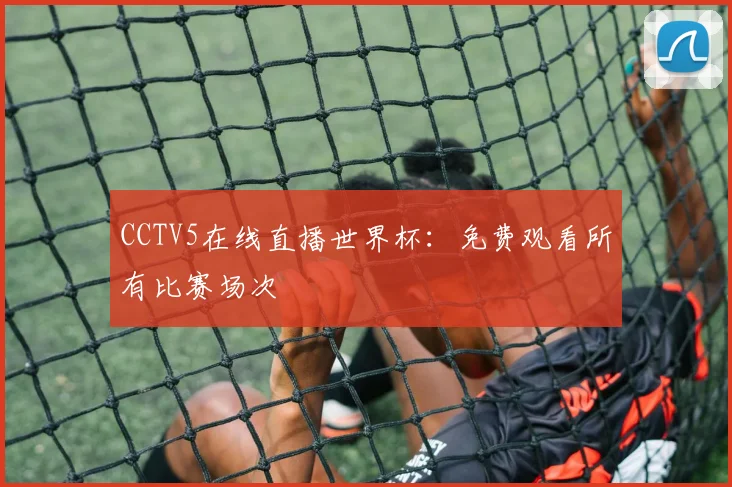 CCTV5在线直播世界杯：免费观看所有比赛场次