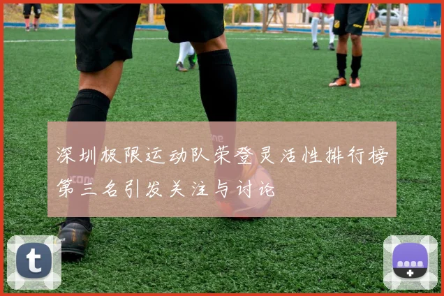深圳极限运动队荣登灵活性排行榜第三名引发关注与讨论