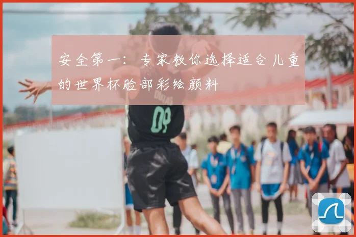 安全第一：专家教你选择适合儿童的世界杯脸部彩绘颜料