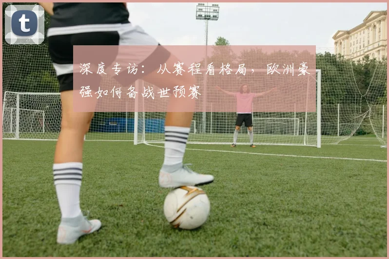 深度专访：从赛程看格局，欧洲豪强如何备战世预赛