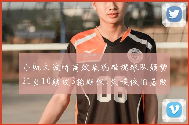 小凯文波特高效表现难挽球队颓势21分10助攻3抢断仅1失误依旧落败