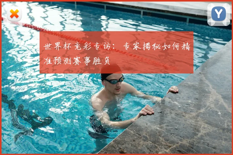 世界杯竞彩专访：专家揭秘如何精准预测赛事胜负