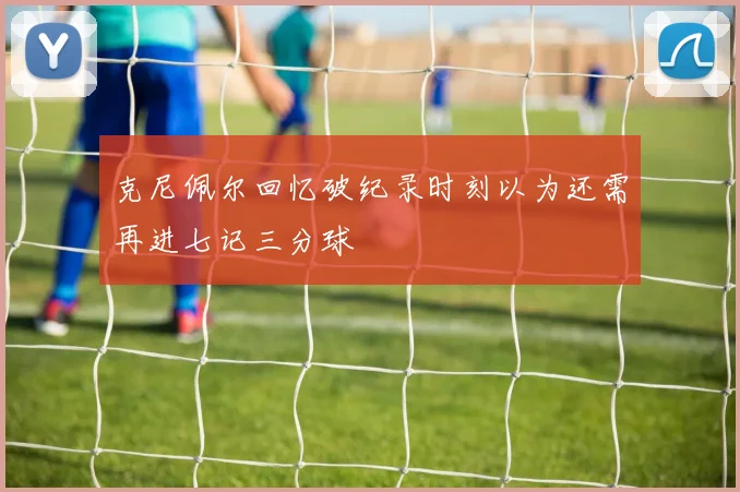 克尼佩尔回忆破纪录时刻以为还需再进七记三分球