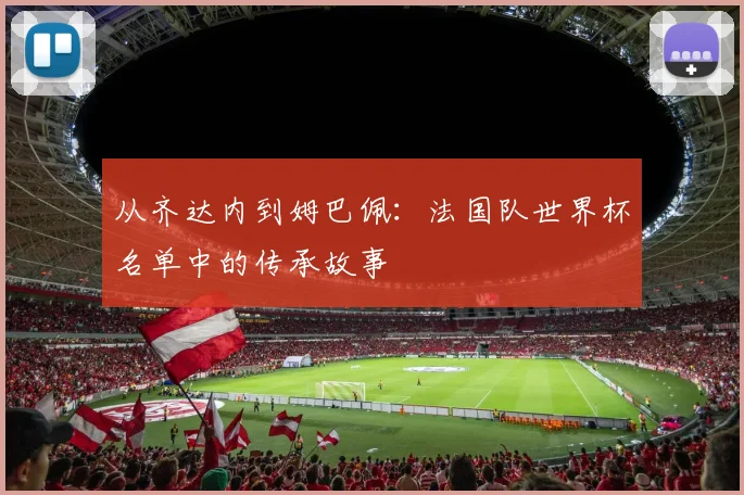 从齐达内到姆巴佩：法国队世界杯名单中的传承故事