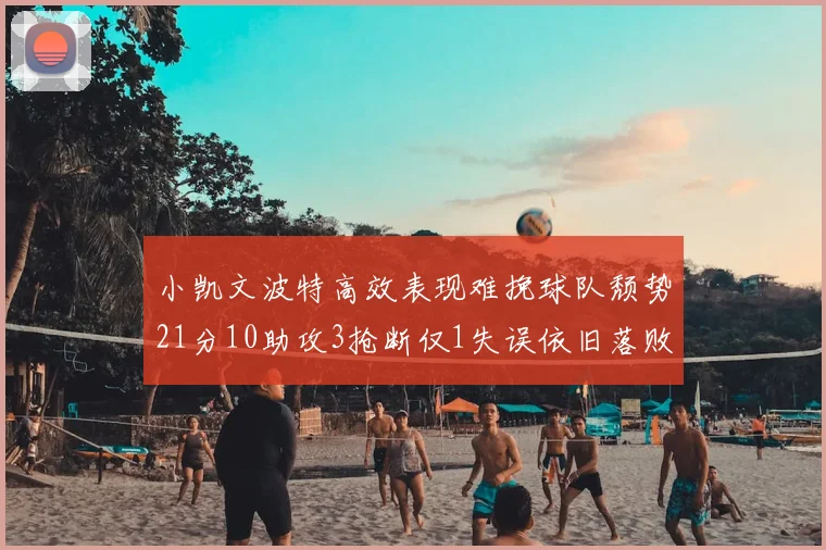 小凯文波特高效表现难挽球队颓势21分10助攻3抢断仅1失误依旧落败