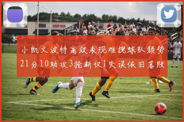 小凯文波特高效表现难挽球队颓势21分10助攻3抢断仅1失误依旧落败