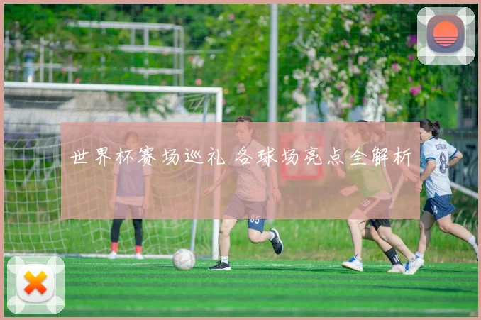 世界杯赛场巡礼 各球场亮点全解析