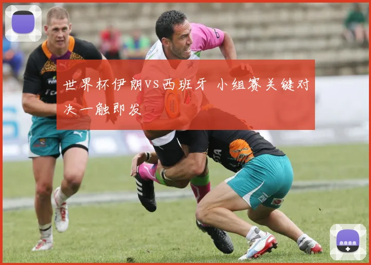 世界杯伊朗vs西班牙 小组赛关键对决一触即发