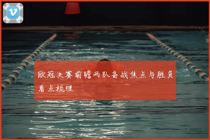 欧冠决赛前瞻两队备战焦点与胜负看点梳理