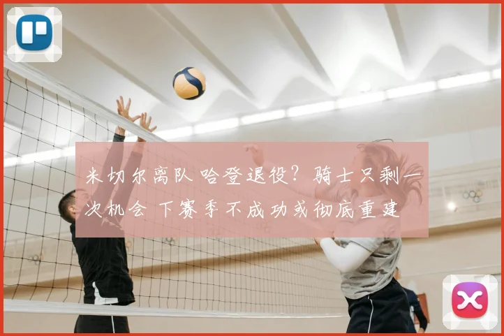米切尔离队 哈登退役?骑士只剩一次机会 下赛季不成功或彻底重建