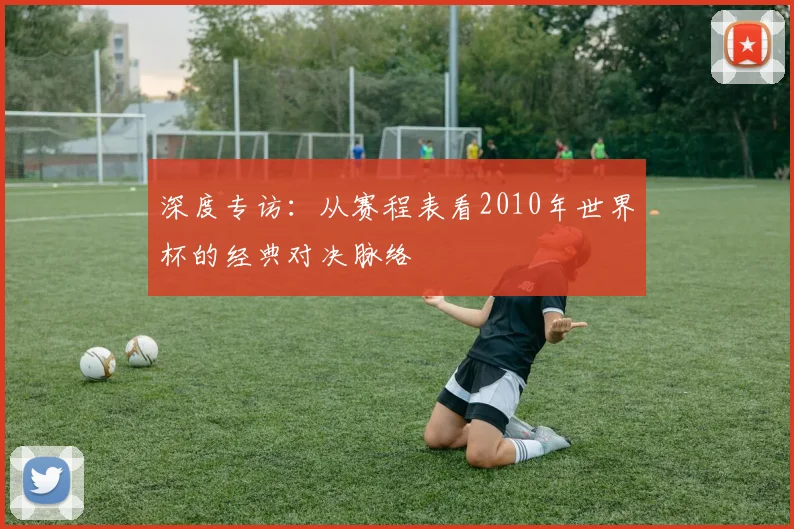深度专访：从赛程表看2010年世界杯的经典对决脉络