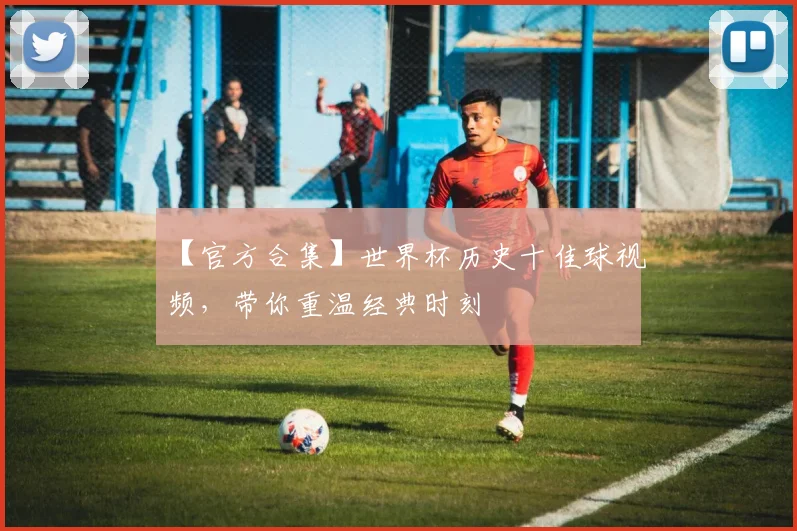 【官方合集】世界杯历史十佳球视频,带你重温经典时刻