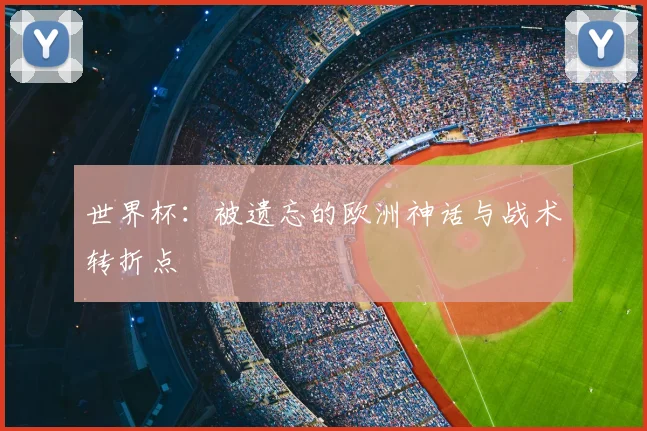 世界杯：被遗忘的欧洲神话与战术转折点
