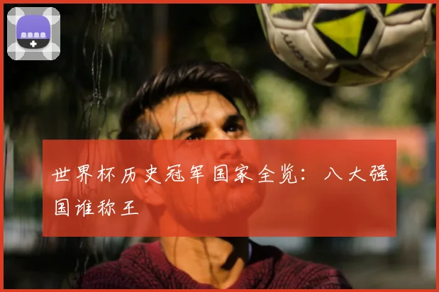 世界杯历史冠军国家全览：八大强国谁称王
