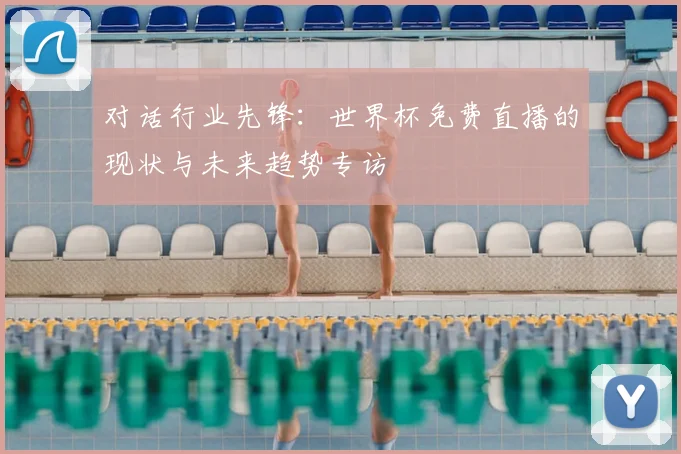 对话行业先锋:世界杯免费直播的现状与未来趋势专访