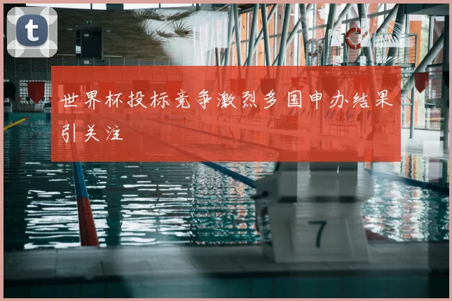 世界杯投标竞争激烈多国申办结果引关注