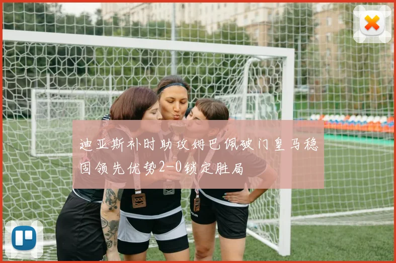 迪亚斯补时助攻姆巴佩破门皇马稳固领先优势2-0锁定胜局