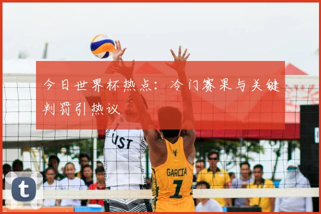 今日世界杯热点：冷门赛果与关键判罚引热议