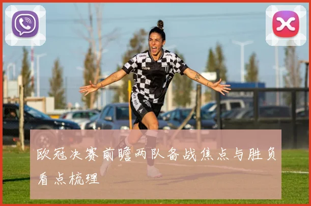 欧冠决赛前瞻两队备战焦点与胜负看点梳理
