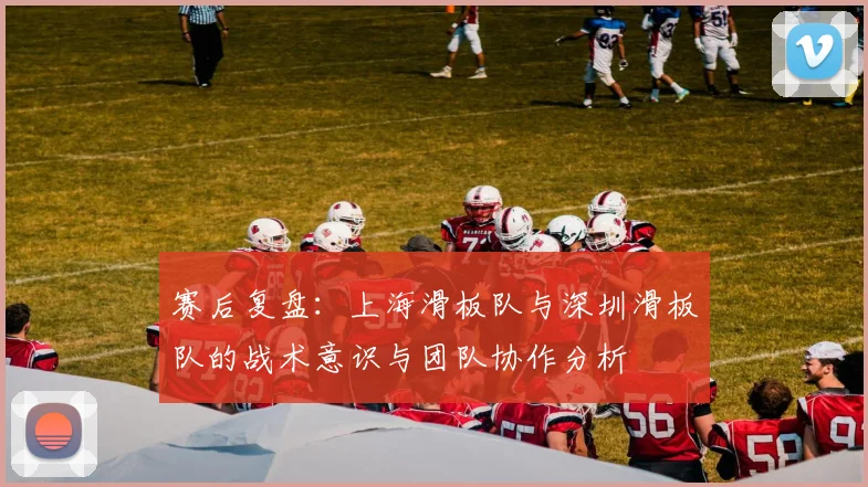 赛后复盘:上海滑板队与深圳滑板队的战术意识与团队协作分析