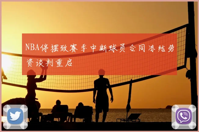 NBA停摆致赛季中断球员合同冻结劳资谈判重启