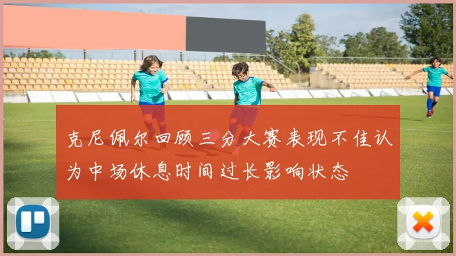 克尼佩尔回顾三分大赛表现不佳认为中场休息时间过长影响状态