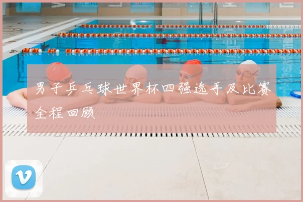 男子乒乓球世界杯四强选手及比赛全程回顾