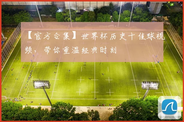 【官方合集】世界杯历史十佳球视频，带你重温经典时刻