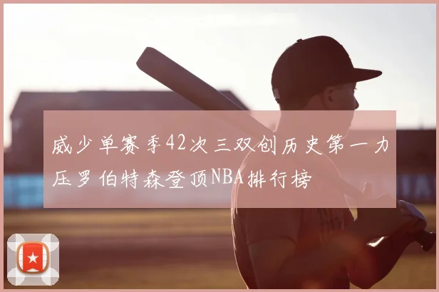 威少单赛季42次三双创历史第一力压罗伯特森登顶NBA排行榜