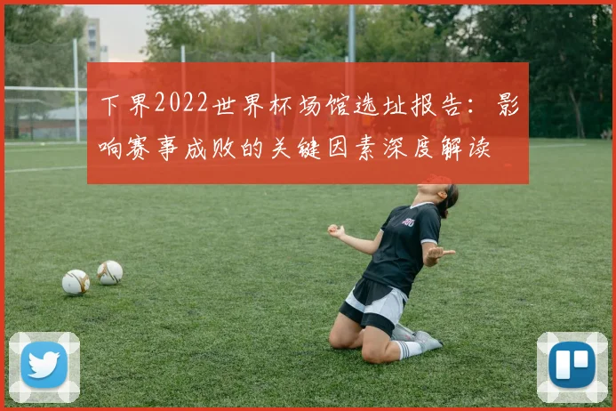 下界2022世界杯场馆选址报告：影响赛事成败的关键因素深度解读