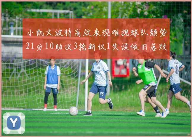 小凯文波特高效表现难挽球队颓势21分10助攻3抢断仅1失误依旧落败