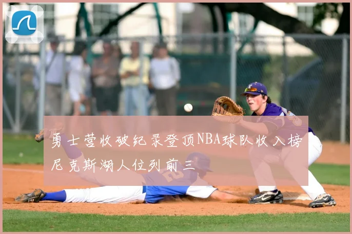 勇士营收破纪录登顶NBA球队收入榜尼克斯湖人位列前三