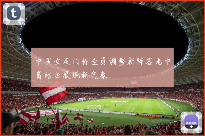 中国女足门将全员调整新阵容老中青结合展现新气象
