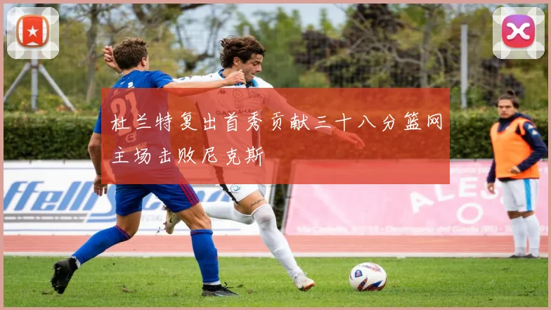 杜兰特复出首秀贡献三十八分篮网主场击败尼克斯