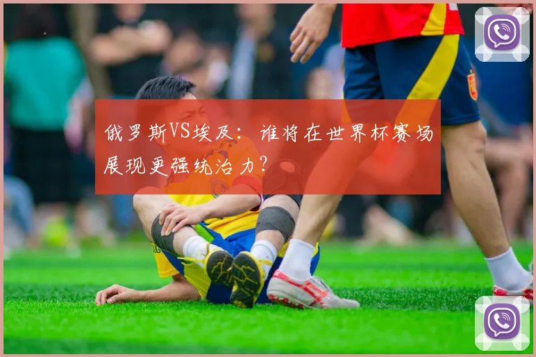 俄罗斯VS埃及：谁将在世界杯赛场展现更强统治力？