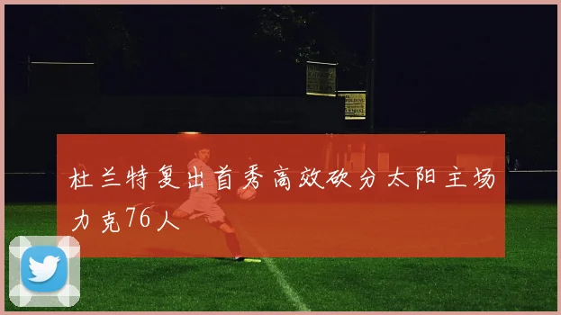 杜兰特复出首秀高效砍分太阳主场力克76人