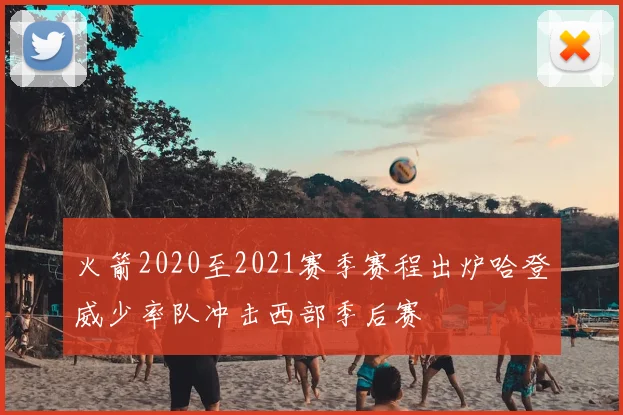 火箭2020至2021赛季赛程出炉哈登威少率队冲击西部季后赛