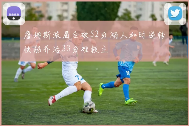 詹姆斯浓眉合砍52分湖人加时逆转快船乔治33分难救主