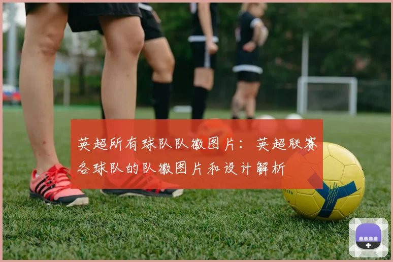 英超所有球队队徽图片:英超联赛各球队的队徽图片和设计解析
