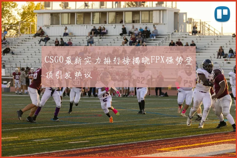 CSGO最新实力排行榜揭晓FPX强势登顶引发热议