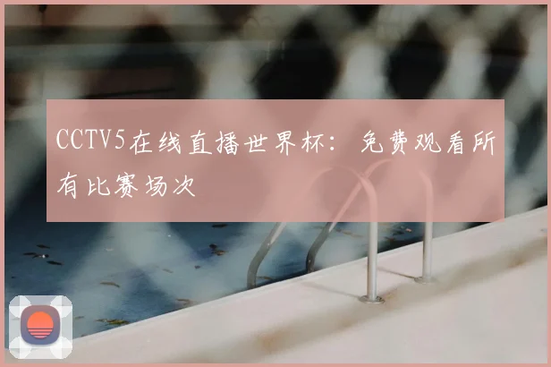 CCTV5在线直播世界杯:免费观看所有比赛场次