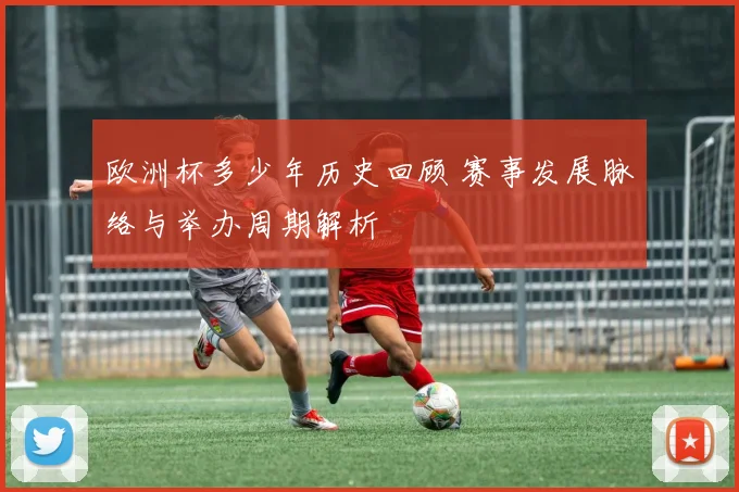 欧洲杯多少年历史回顾 赛事发展脉络与举办周期解析