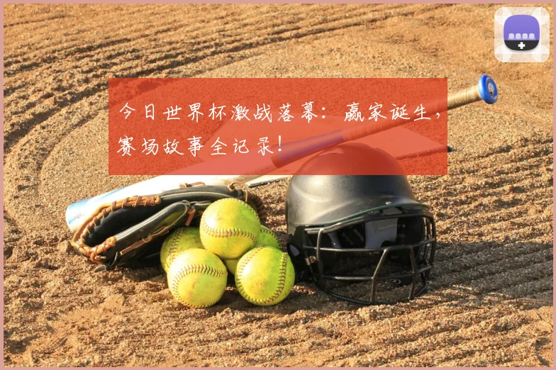 今日世界杯激战落幕：赢家诞生，赛场故事全记录！