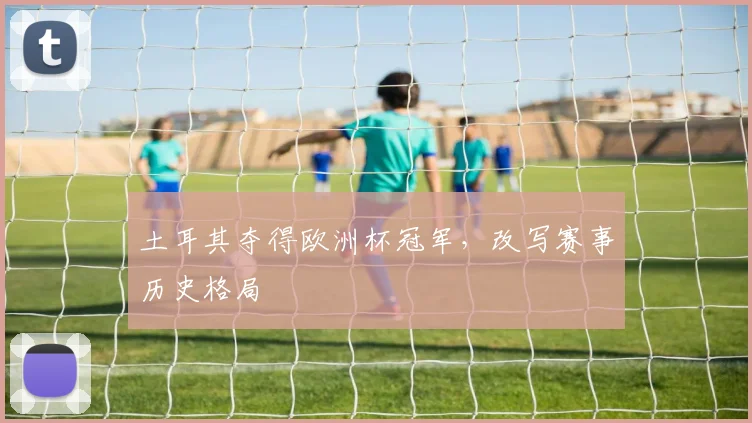 土耳其夺得欧洲杯冠军，改写赛事历史格局