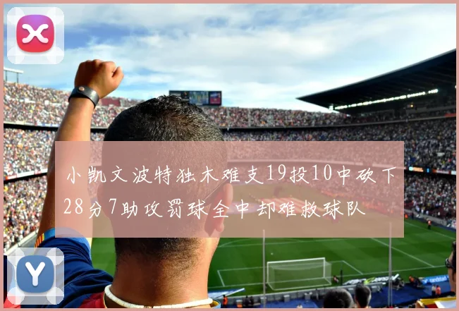 小凯文波特独木难支19投10中砍下28分7助攻罚球全中却难救球队