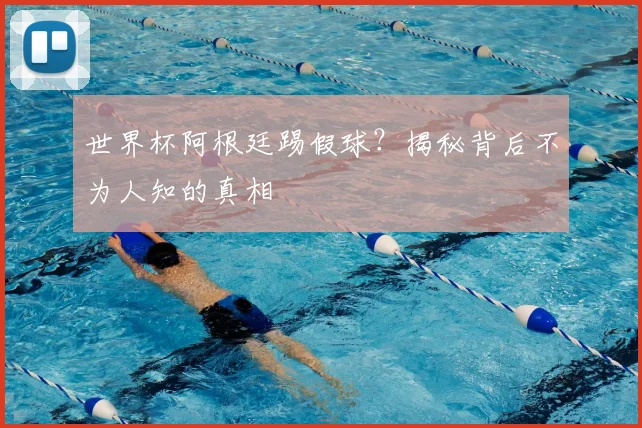 世界杯阿根廷踢假球？揭秘背后不为人知的真相
