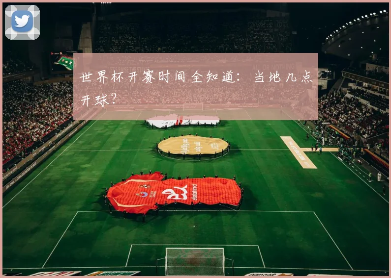 世界杯开赛时间全知道：当地几点开球？