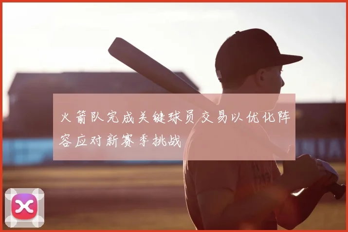 火箭队完成关键球员交易以优化阵容应对新赛季挑战